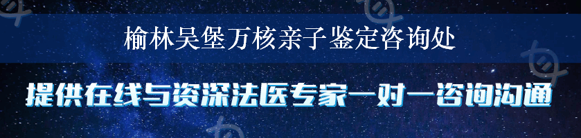 榆林吴堡万核亲子鉴定咨询处